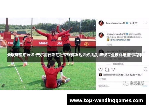 曼联球星布鲁诺·费尔南德斯在社交媒体发起训练挑战 展现专业技能与坚持精神 曼联球星布鲁诺·费尔南德斯在社交媒体发起训练挑战 展现专业技能与坚持精神