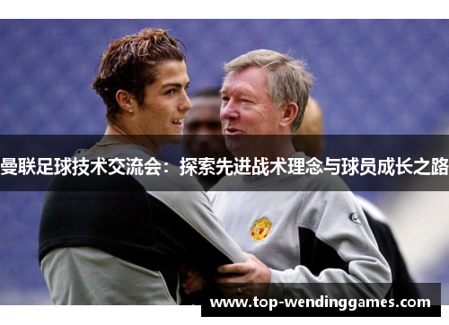 曼联足球技术交流会:探索先进战术理念与球员成长之路 曼联足球技术交流会:探索先进战术理念与球员成长之路
