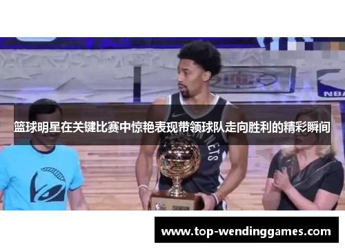 篮球明星在关键比赛中惊艳表现带领球队走向胜利的精彩瞬间 篮球明星在关键比赛中惊艳表现带领球队走向胜利的精彩瞬间