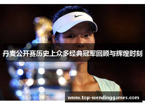 丹麦公开赛历史上众多经典冠军回顾与辉煌时刻 丹麦公开赛历史上众多经典冠军回顾与辉煌时刻