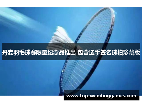 丹麦羽毛球赛限量纪念品推出 包含选手签名球拍珍藏版 丹麦羽毛球赛限量纪念品推出 包含选手签名球拍珍藏版