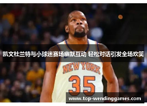 凯文杜兰特与小球迷赛场幽默互动 轻松对话引发全场欢笑 凯文杜兰特与小球迷赛场幽默互动 轻松对话引发全场欢笑