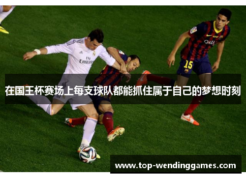 在国王杯赛场上每支球队都能抓住属于自己的梦想时刻 在国王杯赛场上每支球队都能抓住属于自己的梦想时刻