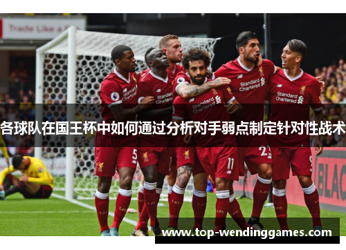 各球队在国王杯中如何通过分析对手弱点制定针对性战术 各球队在国王杯中如何通过分析对手弱点制定针对性战术