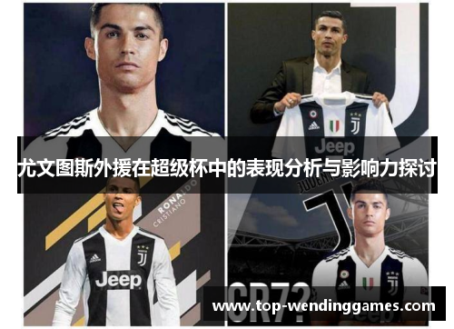 尤文图斯外援在超级杯中的表现分析与影响力探讨 尤文图斯外援在超级杯中的表现分析与影响力探讨