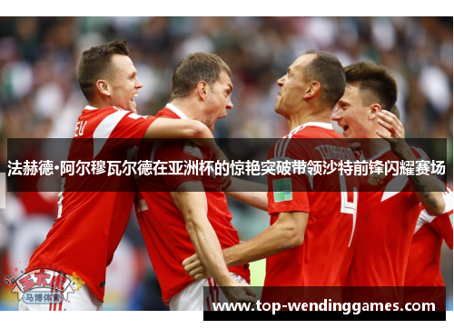 法赫德·阿尔穆瓦尔德在亚洲杯的惊艳突破带领沙特前锋闪耀赛场 法赫德·阿尔穆瓦尔德在亚洲杯的惊艳突破带领沙特前锋闪耀赛场