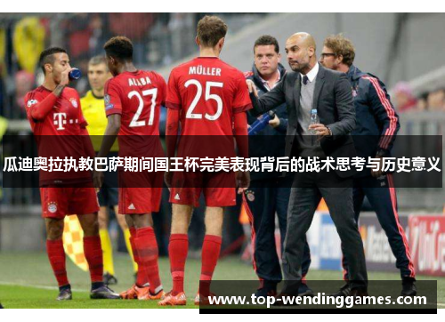 瓜迪奥拉执教巴萨期间国王杯完美表现背后的战术思考与历史意义 瓜迪奥拉执教巴萨期间国王杯完美表现背后的战术思考与历史意义
