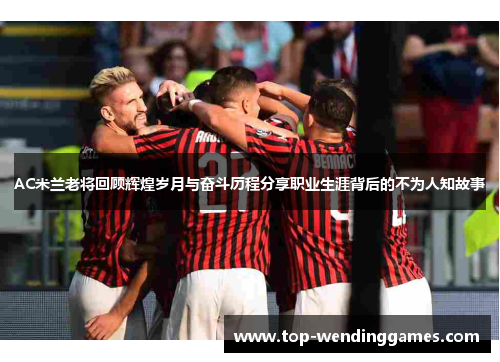 AC米兰老将回顾辉煌岁月与奋斗历程分享职业生涯背后的不为人知故事 AC米兰老将回顾辉煌岁月与奋斗历程分享职业生涯背后的不为人知故事