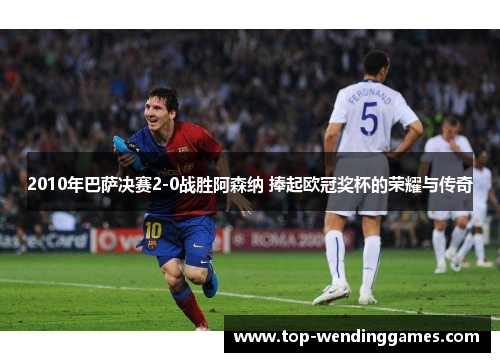 2010年巴萨决赛2-0战胜阿森纳 捧起欧冠奖杯的荣耀与传奇 2010年巴萨决赛2-0战胜阿森纳 捧起欧冠奖杯的荣耀与传奇