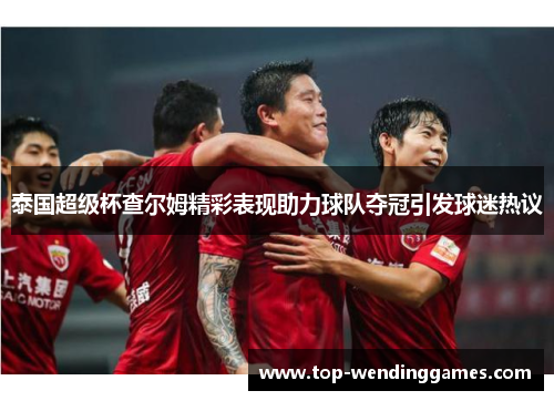 泰国超级杯查尔姆精彩表现助力球队夺冠引发球迷热议 泰国超级杯查尔姆精彩表现助力球队夺冠引发球迷热议