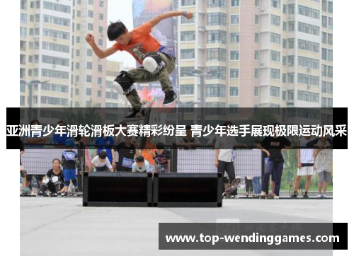 亚洲青少年滑轮滑板大赛精彩纷呈 青少年选手展现极限运动风采 亚洲青少年滑轮滑板大赛精彩纷呈 青少年选手展现极限运动风采