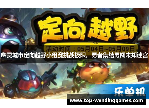 幽灵城市定向越野小组赛挑战极限,勇者集结勇闯未知迷宫 幽灵城市定向越野小组赛挑战极限,勇者集结勇闯未知迷宫