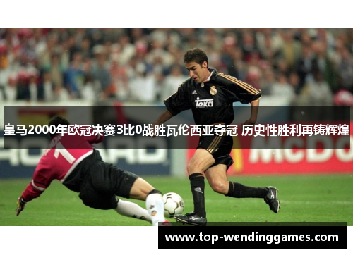皇马2000年欧冠决赛3比0战胜瓦伦西亚夺冠 历史性胜利再铸辉煌 皇马2000年欧冠决赛3比0战胜瓦伦西亚夺冠 历史性胜利再铸辉煌
