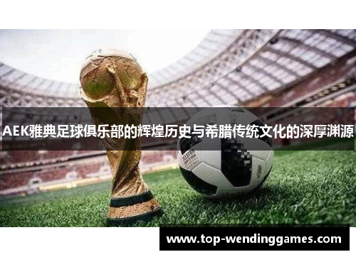 AEK雅典足球俱乐部的辉煌历史与希腊传统文化的深厚渊源 AEK雅典足球俱乐部的辉煌历史与希腊传统文化的深厚渊源