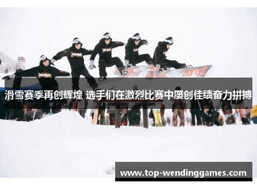 滑雪赛季再创辉煌 选手们在激烈比赛中屡创佳绩奋力拼搏 滑雪赛季再创辉煌 选手们在激烈比赛中屡创佳绩奋力拼搏