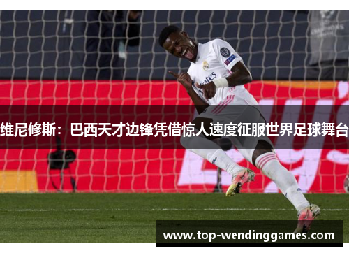 维尼修斯:巴西天才边锋凭借惊人速度征服世界足球舞台 维尼修斯:巴西天才边锋凭借惊人速度征服世界足球舞台