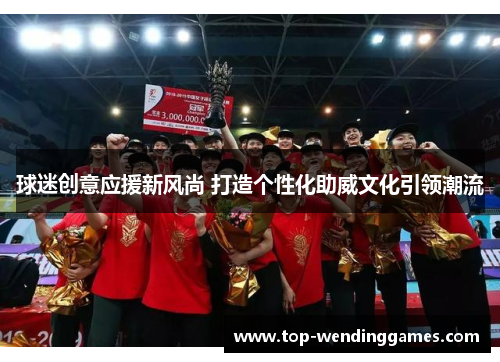 球迷创意应援新风尚 打造个性化助威文化引领潮流 球迷创意应援新风尚 打造个性化助威文化引领潮流