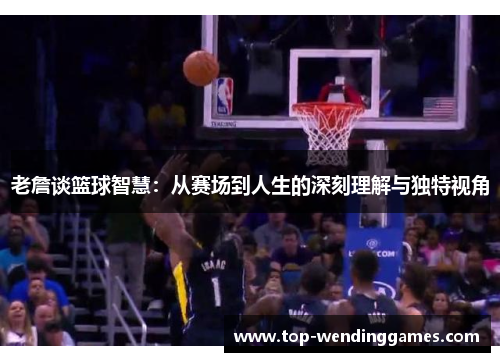 老詹谈篮球智慧:从赛场到人生的深刻理解与独特视角 老詹谈篮球智慧:从赛场到人生的深刻理解与独特视角