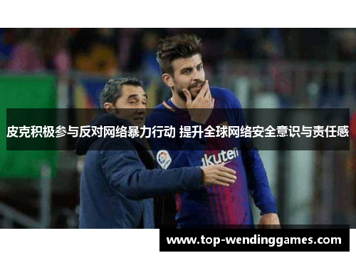 皮克积极参与反对网络暴力行动 提升全球网络安全意识与责任感
