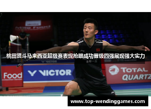 桃田贤斗马来西亚超级赛表现抢眼成功晋级四强展现强大实力 桃田贤斗马来西亚超级赛表现抢眼成功晋级四强展现强大实力