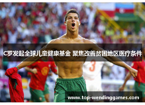 C罗发起全球儿童健康基金 聚焦改善贫困地区医疗条件 C罗发起全球儿童健康基金 聚焦改善贫困地区医疗条件