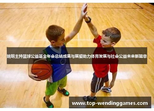 姚明主持篮球公益基金年会总结成果与展望助力体育发展与社会公益未来新篇章 姚明主持篮球公益基金年会总结成果与展望助力体育发展与社会公益未来新篇章