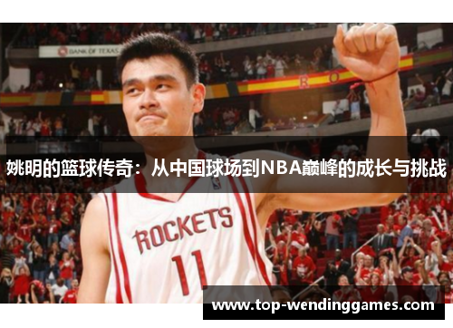 姚明的篮球传奇:从中国球场到NBA巅峰的成长与挑战 姚明的篮球传奇:从中国球场到NBA巅峰的成长与挑战