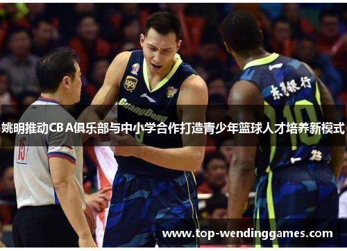 姚明推动CBA俱乐部与中小学合作打造青少年篮球人才培养新模式 姚明推动CBA俱乐部与中小学合作打造青少年篮球人才培养新模式