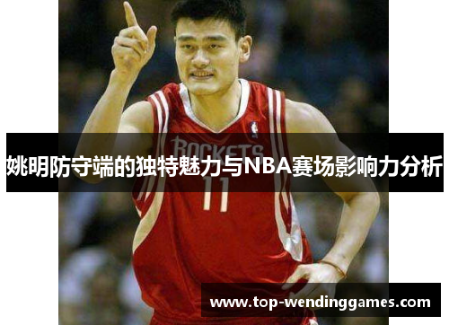 姚明防守端的独特魅力与NBA赛场影响力分析 姚明防守端的独特魅力与NBA赛场影响力分析