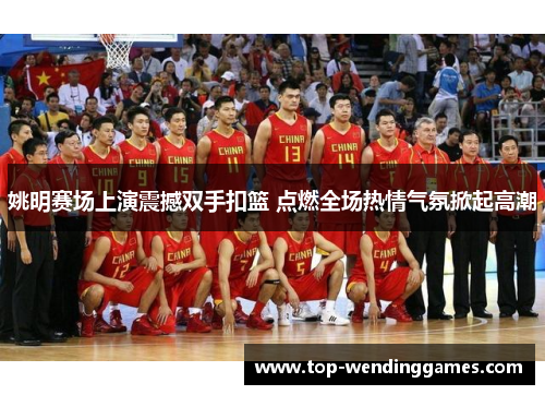姚明赛场上演震撼双手扣篮 点燃全场热情气氛掀起高潮 姚明赛场上演震撼双手扣篮 点燃全场热情气氛掀起高潮