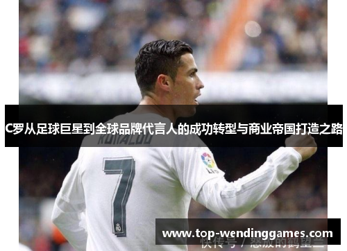 C罗从足球巨星到全球品牌代言人的成功转型与商业帝国打造之路