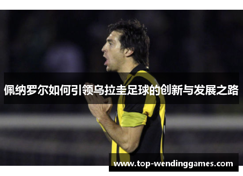 佩纳罗尔如何引领乌拉圭足球的创新与发展之路 佩纳罗尔如何引领乌拉圭足球的创新与发展之路