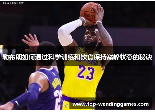 勒布朗如何通过科学训练和饮食保持巅峰状态的秘诀 勒布朗如何通过科学训练和饮食保持巅峰状态的秘诀