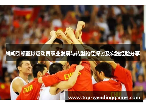 姚明引领篮球运动员职业发展与转型路径探讨及实践经验分享 姚明引领篮球运动员职业发展与转型路径探讨及实践经验分享