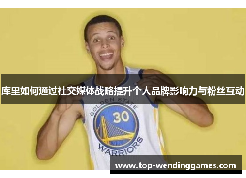 库里如何通过社交媒体战略提升个人品牌影响力与粉丝互动 库里如何通过社交媒体战略提升个人品牌影响力与粉丝互动
