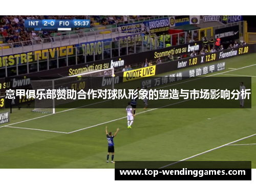 意甲俱乐部赞助合作对球队形象的塑造与市场影响分析 意甲俱乐部赞助合作对球队形象的塑造与市场影响分析