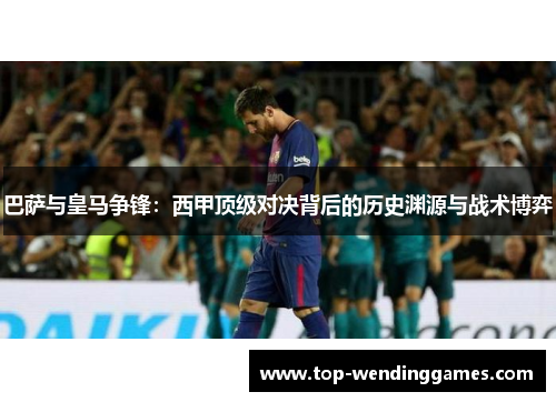 巴萨与皇马争锋:西甲顶级对决背后的历史渊源与战术博弈 巴萨与皇马争锋:西甲顶级对决背后的历史渊源与战术博弈