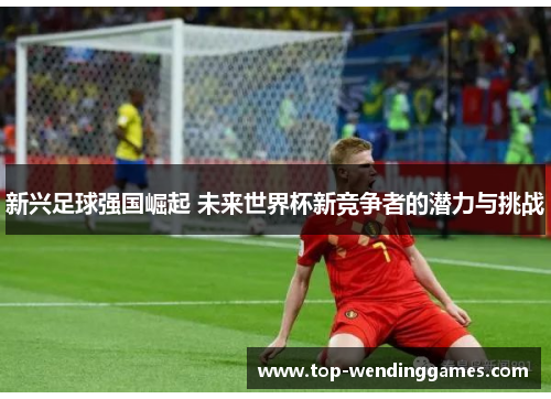 新兴足球强国崛起 未来世界杯新竞争者的潜力与挑战 新兴足球强国崛起 未来世界杯新竞争者的潜力与挑战
