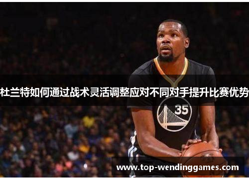 杜兰特如何通过战术灵活调整应对不同对手提升比赛优势 杜兰特如何通过战术灵活调整应对不同对手提升比赛优势
