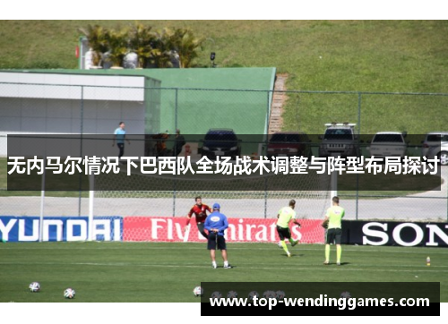 无内马尔情况下巴西队全场战术调整与阵型布局探讨 无内马尔情况下巴西队全场战术调整与阵型布局探讨