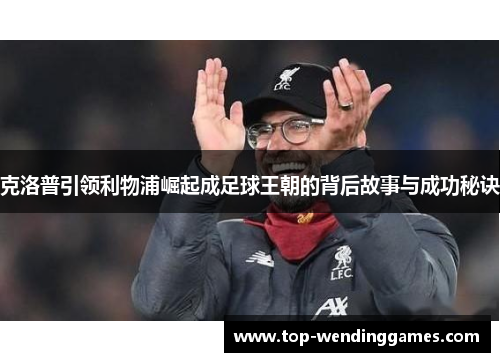 克洛普引领利物浦崛起成足球王朝的背后故事与成功秘诀