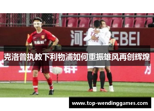 克洛普执教下利物浦如何重振雄风再创辉煌