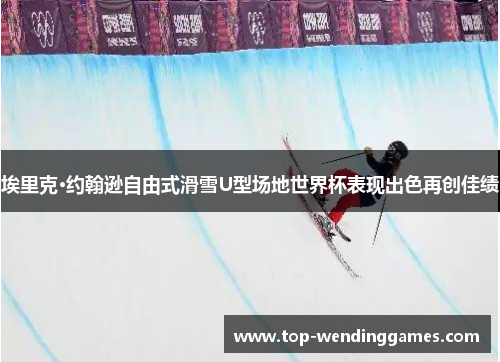 埃里克·约翰逊自由式滑雪U型场地世界杯表现出色再创佳绩 埃里克·约翰逊自由式滑雪U型场地世界杯表现出色再创佳绩