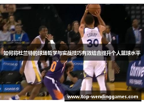 如何将杜兰特的球场哲学与实战技巧有效结合提升个人篮球水平 如何将杜兰特的球场哲学与实战技巧有效结合提升个人篮球水平