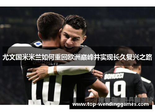 尤文国米米兰如何重回欧洲巅峰并实现长久复兴之路