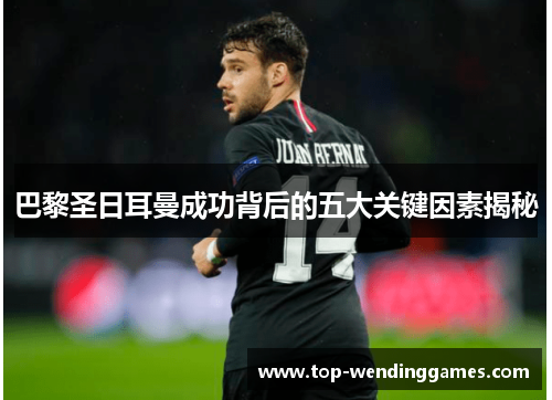 巴黎圣日耳曼成功背后的五大关键因素揭秘 巴黎圣日耳曼成功背后的五大关键因素揭秘