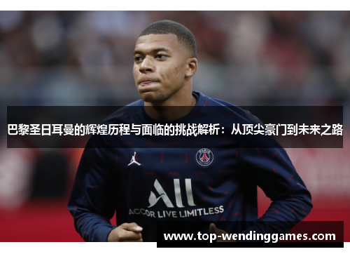 巴黎圣日耳曼的辉煌历程与面临的挑战解析:从顶尖豪门到未来之路 巴黎圣日耳曼的辉煌历程与面临的挑战解析:从顶尖豪门到未来之路