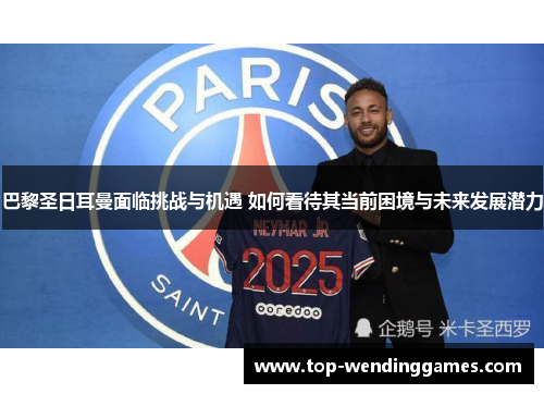 巴黎圣日耳曼面临挑战与机遇 如何看待其当前困境与未来发展潜力 巴黎圣日耳曼面临挑战与机遇 如何看待其当前困境与未来发展潜力