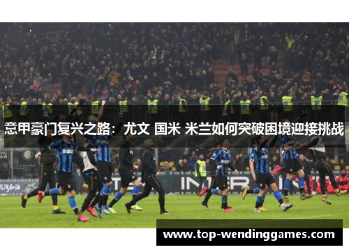 意甲豪门复兴之路:尤文 国米 米兰如何突破困境迎接挑战 意甲豪门复兴之路:尤文 国米 米兰如何突破困境迎接挑战