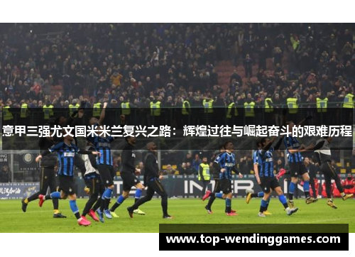 意甲三强尤文国米米兰复兴之路：辉煌过往与崛起奋斗的艰难历程
